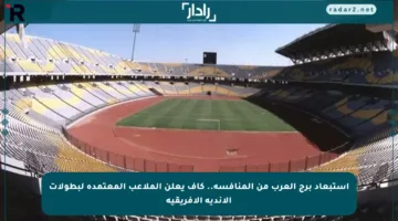 استبعاد برج العرب من المنافسة.. كاف يعلن الملاعب المعتمدة لبطولات الأندية الإفريقية